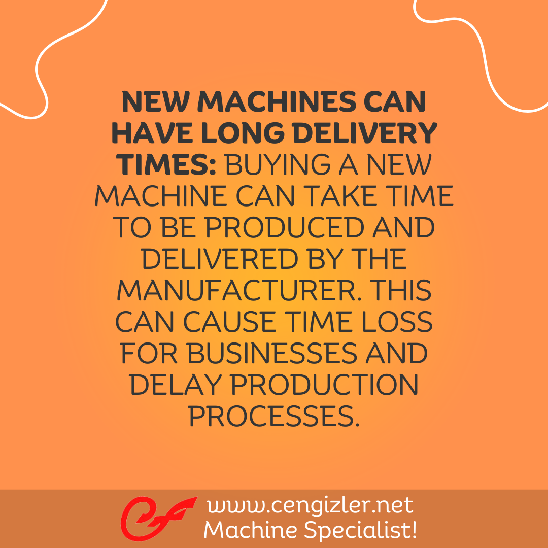 4 New machines can have long delivery times. Buying a new machine can take time to be produced and delivered by the manufacturer. This can cause time loss for businesses and delay production processes
